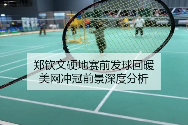郑钦文硬地赛前发球回暖 美网冲冠前景深度分析