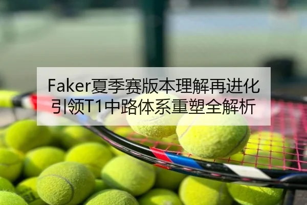 Faker夏季赛版本理解再进化引领T1中路体系重塑全解析