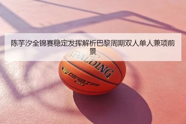 陈芋汐全锦赛稳定发挥解析巴黎周期双人单人兼项前景