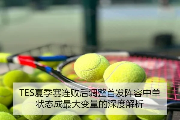 TES夏季赛连败后调整首发阵容中单状态成最大变量的深度解析