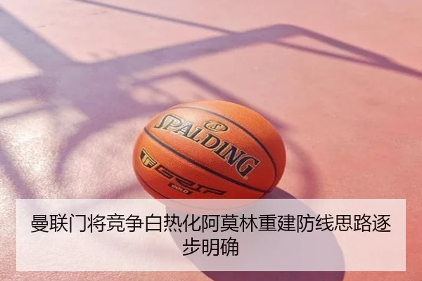 曼联门将竞争白热化阿莫林重建防线思路逐步明确
