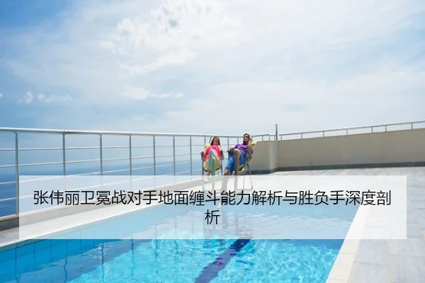 张伟丽卫冕战对手地面缠斗能力解析与胜负手深度剖析
