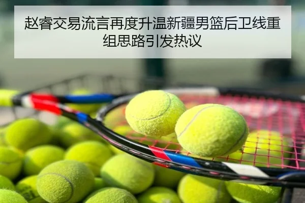 赵睿交易流言再度升温新疆男篮后卫线重组思路引发热议