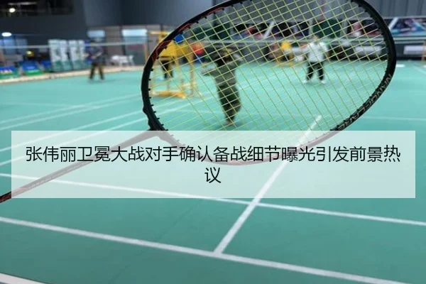 张伟丽卫冕大战对手确认备战细节曝光引发前景热议