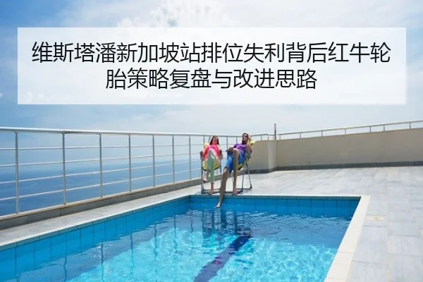维斯塔潘新加坡站排位失利背后红牛轮胎策略复盘与改进思路