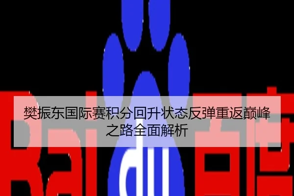 樊振东国际赛积分回升状态反弹重返巅峰之路全面解析