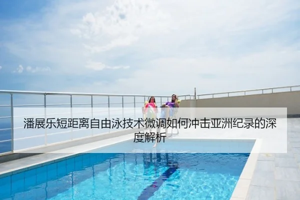 潘展乐短距离自由泳技术微调如何冲击亚洲纪录的深度解析