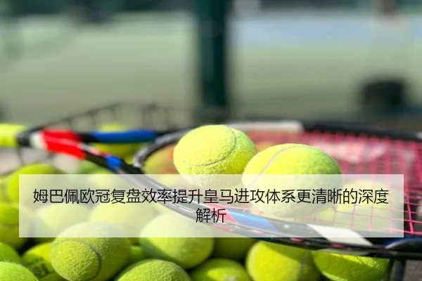 姆巴佩欧冠复盘效率提升皇马进攻体系更清晰的深度解析